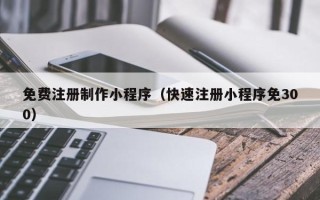 梅州免费注册制作小程序（快速注册小程序免300）
