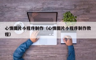 梅州心情图片小程序制作（心情图片小程序制作教程）