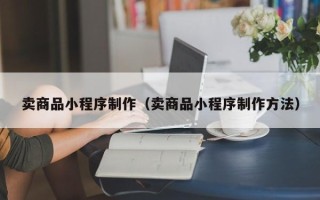 梅州卖商品小程序制作（卖商品小程序制作方法）