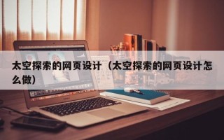 梅州太空探索的网页设计（太空探索的网页设计怎么做）