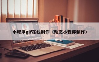 梅州小程序gif在线制作（动态小程序制作）