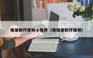 梅州相册制作视频小程序（用相册制作视频）
