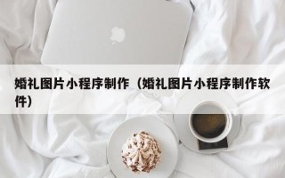 梅州婚礼图片小程序制作（婚礼图片小程序制作软件）