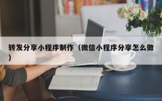 梅州转发分享小程序制作（微信小程序分享怎么做）